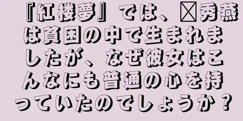 『紅楼夢』では、邢秀燕は貧困の中で生まれましたが、なぜ彼女はこんなにも普通の心を持っていたのでしょうか？