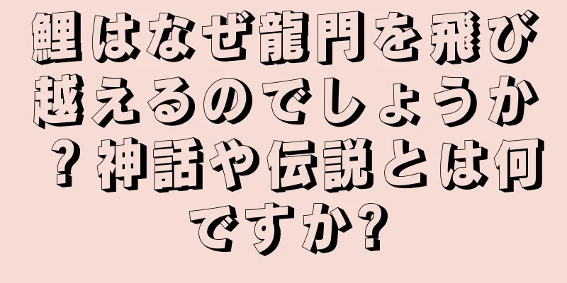 鯉はなぜ龍門を飛び越えるのでしょうか？神話や伝説とは何ですか?