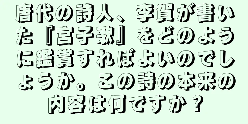 唐代の詩人、李賀が書いた『宮子歌』をどのように鑑賞すればよいのでしょうか。この詩の本来の内容は何ですか？