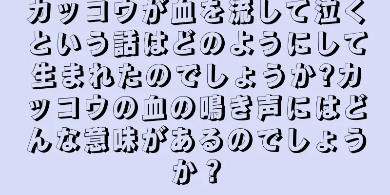 カッコウが血を流して泣くという話はどのようにして生まれたのでしょうか?カッコウの血の鳴き声にはどんな意味があるのでしょうか？