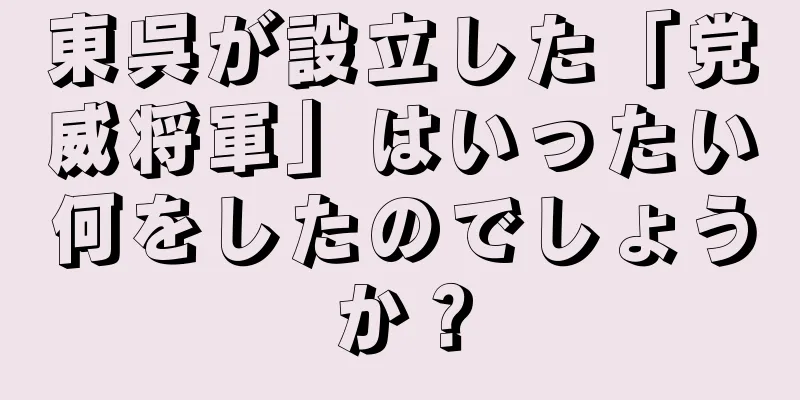 東呉が設立した「党威将軍」はいったい何をしたのでしょうか？