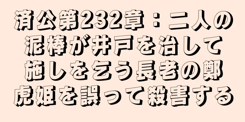 済公第232章：二人の泥棒が井戸を治して施しを乞う長老の鄭虎姫を誤って殺害する