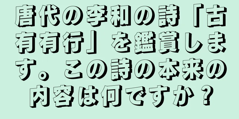 唐代の李和の詩「古有有行」を鑑賞します。この詩の本来の内容は何ですか？