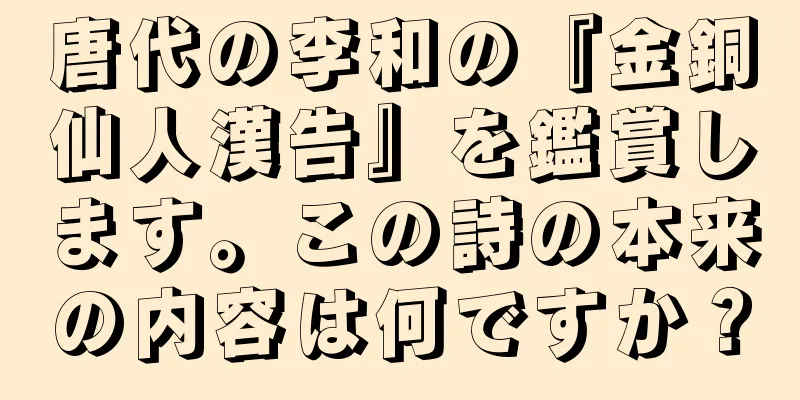 唐代の李和の『金銅仙人漢告』を鑑賞します。この詩の本来の内容は何ですか？