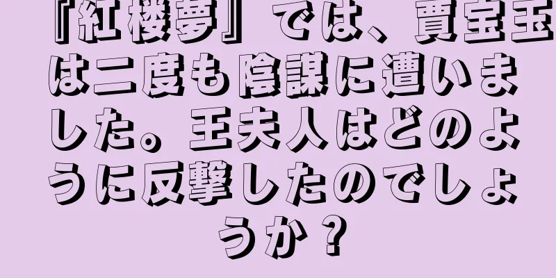 『紅楼夢』では、賈宝玉は二度も陰謀に遭いました。王夫人はどのように反撃したのでしょうか？