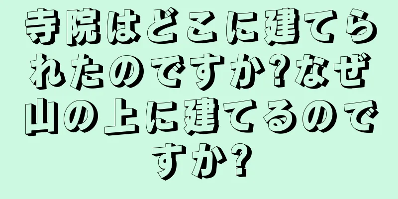 寺院はどこに建てられたのですか?なぜ山の上に建てるのですか?