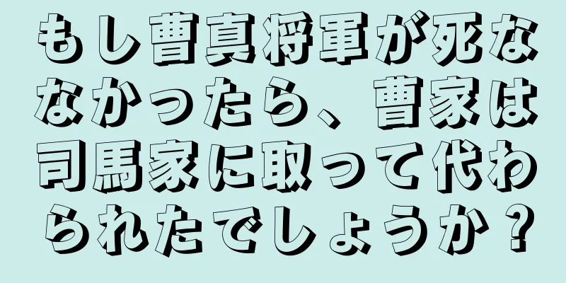 もし曹真将軍が死ななかったら、曹家は司馬家に取って代わられたでしょうか？