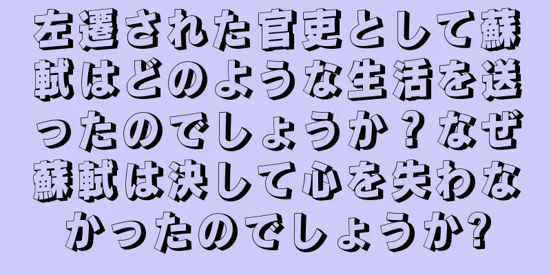 左遷された官吏として蘇軾はどのような生活を送ったのでしょうか？なぜ蘇軾は決して心を失わなかったのでしょうか?