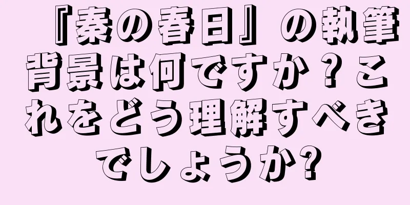 『秦の春日』の執筆背景は何ですか？これをどう理解すべきでしょうか?