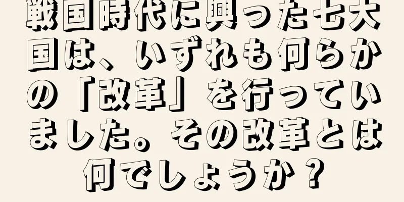 戦国時代に興った七大国は、いずれも何らかの「改革」を行っていました。その改革とは何でしょうか？