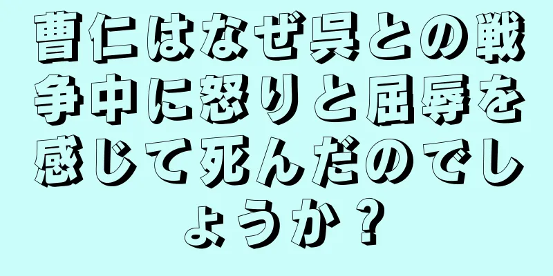 曹仁はなぜ呉との戦争中に怒りと屈辱を感じて死んだのでしょうか？