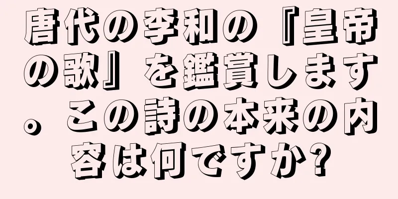 唐代の李和の『皇帝の歌』を鑑賞します。この詩の本来の内容は何ですか?