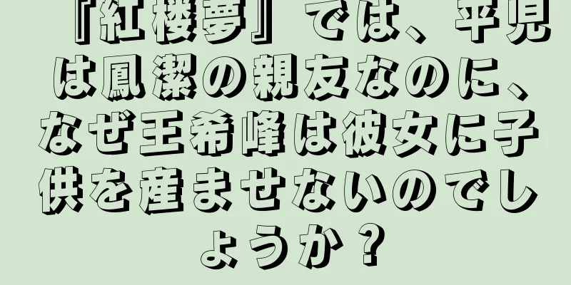 『紅楼夢』では、平児は鳳潔の親友なのに、なぜ王希峰は彼女に子供を産ませないのでしょうか？