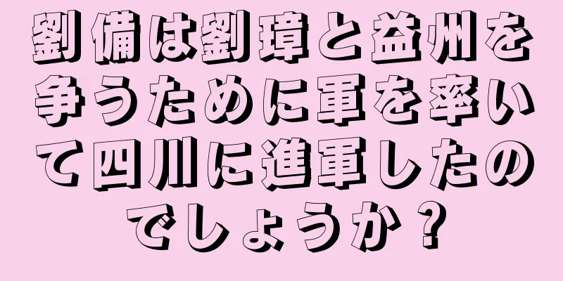 劉備は劉璋と益州を争うために軍を率いて四川に進軍したのでしょうか？