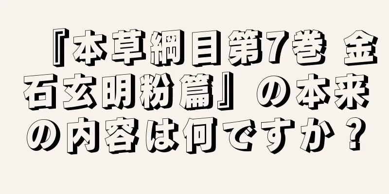 『本草綱目第7巻 金石玄明粉篇』の本来の内容は何ですか？
