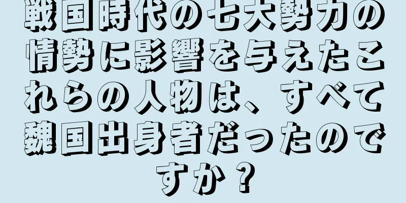 戦国時代の七大勢力の情勢に影響を与えたこれらの人物は、すべて魏国出身者だったのですか？