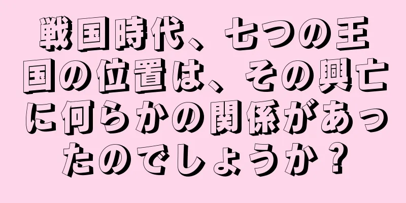 戦国時代、七つの王国の位置は、その興亡に何らかの関係があったのでしょうか？
