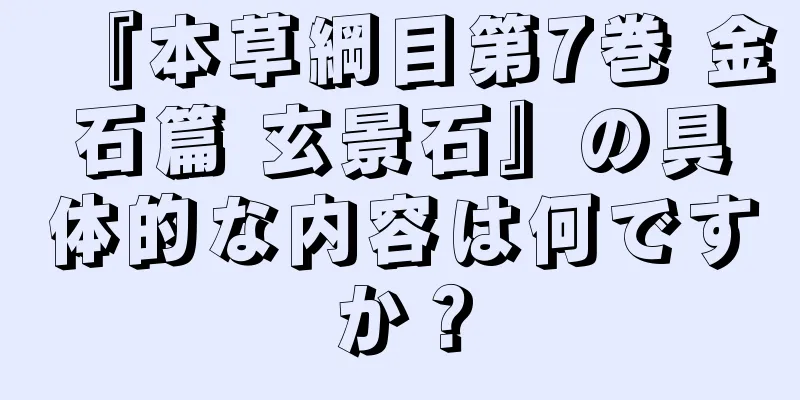 『本草綱目第7巻 金石篇 玄景石』の具体的な内容は何ですか？