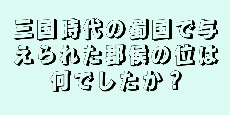 三国時代の蜀国で与えられた郡侯の位は何でしたか？