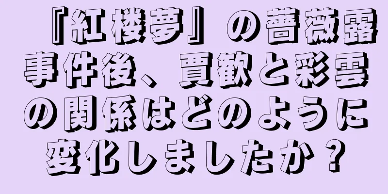 『紅楼夢』の薔薇露事件後、賈歓と彩雲の関係はどのように変化しましたか？