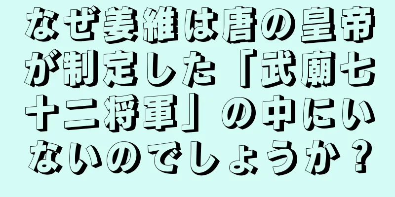 なぜ姜維は唐の皇帝が制定した「武廟七十二将軍」の中にいないのでしょうか？