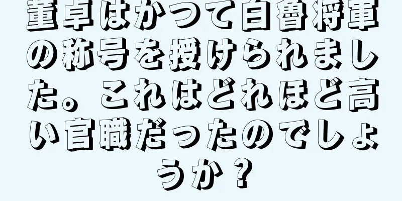 董卓はかつて白魯将軍の称号を授けられました。これはどれほど高い官職だったのでしょうか？