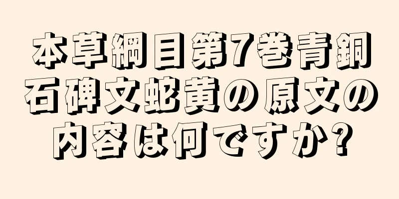 本草綱目第7巻青銅石碑文蛇黄の原文の内容は何ですか?