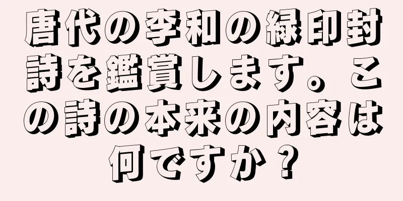 唐代の李和の緑印封詩を鑑賞します。この詩の本来の内容は何ですか？