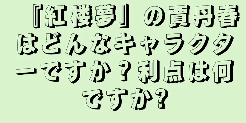 『紅楼夢』の賈丹春はどんなキャラクターですか？利点は何ですか?