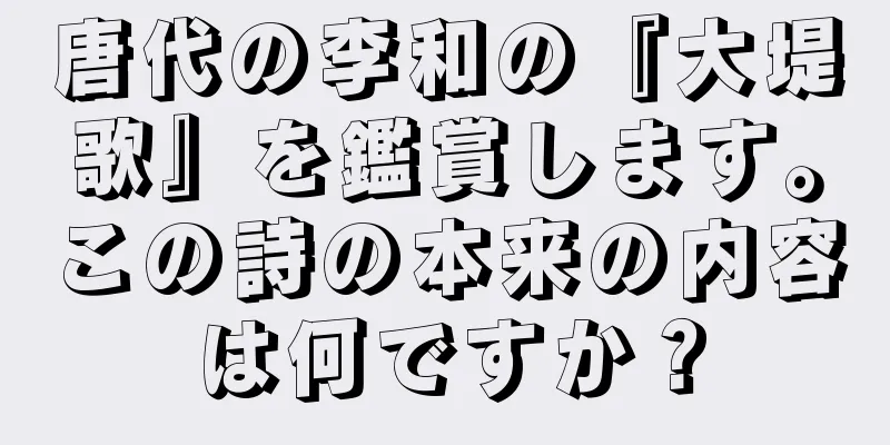 唐代の李和の『大堤歌』を鑑賞します。この詩の本来の内容は何ですか？