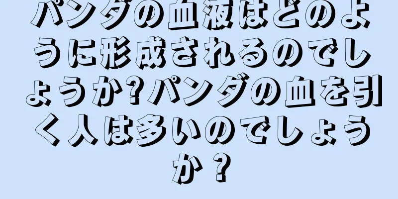 パンダの血液はどのように形成されるのでしょうか?パンダの血を引く人は多いのでしょうか？