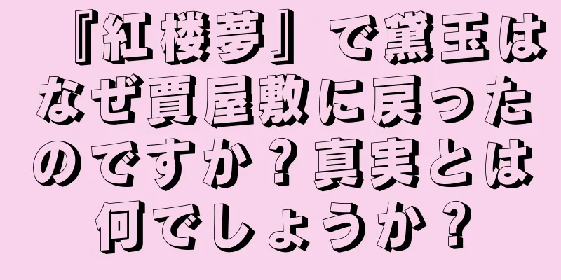 『紅楼夢』で黛玉はなぜ賈屋敷に戻ったのですか？真実とは何でしょうか？
