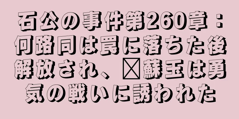 石公の事件第260章：何路同は罠に落ちた後解放され、郝蘇玉は勇気の戦いに誘われた