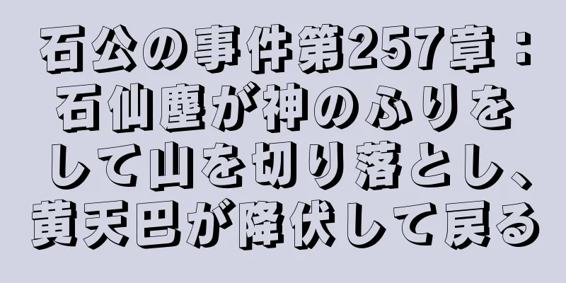 石公の事件第257章：石仙塵が神のふりをして山を切り落とし、黄天巴が降伏して戻る
