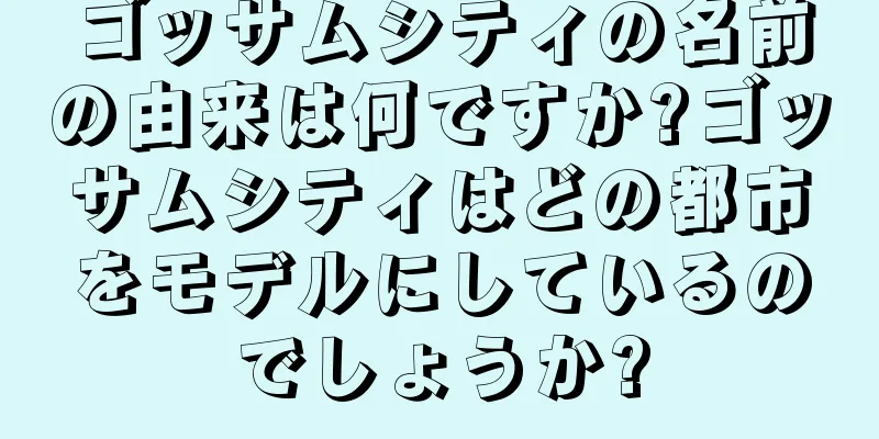 ゴッサムシティの名前の由来は何ですか?ゴッサムシティはどの都市をモデルにしているのでしょうか?