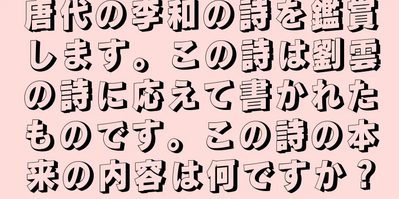 唐代の李和の詩を鑑賞します。この詩は劉雲の詩に応えて書かれたものです。この詩の本来の内容は何ですか？