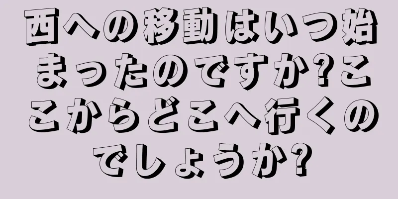 西への移動はいつ始まったのですか?ここからどこへ行くのでしょうか?