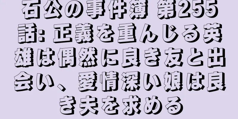 石公の事件簿 第255話: 正義を重んじる英雄は偶然に良き友と出会い、愛情深い娘は良き夫を求める