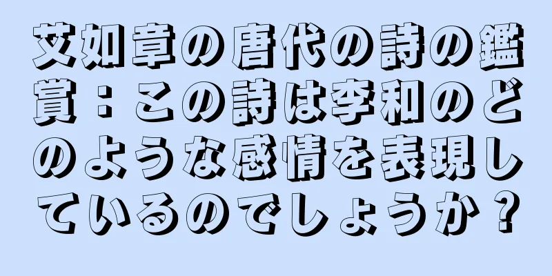 艾如章の唐代の詩の鑑賞：この詩は李和のどのような感情を表現しているのでしょうか？