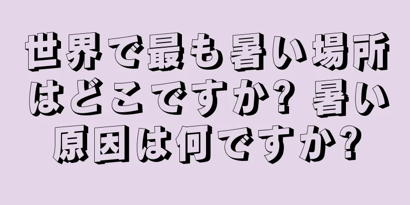 世界で最も暑い場所はどこですか? 暑い原因は何ですか?