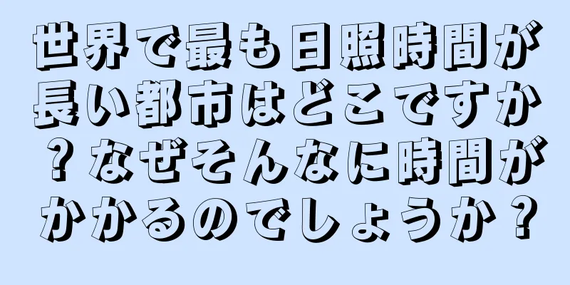 世界で最も日照時間が長い都市はどこですか？なぜそんなに時間がかかるのでしょうか？