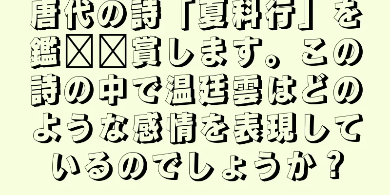 唐代の詩「夏科行」を鑑​​賞します。この詩の中で温廷雲はどのような感情を表現しているのでしょうか？
