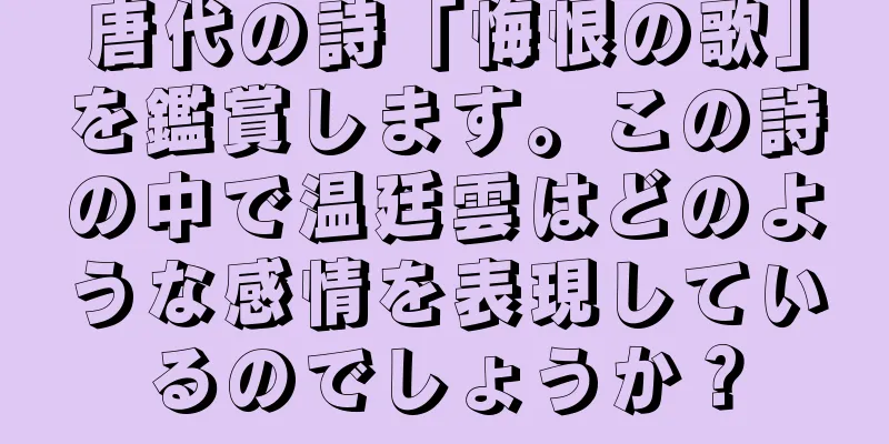 唐代の詩「悔恨の歌」を鑑賞します。この詩の中で温廷雲はどのような感情を表現しているのでしょうか？