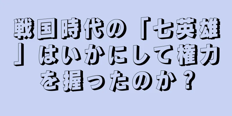 戦国時代の「七英雄」はいかにして権力を握ったのか？