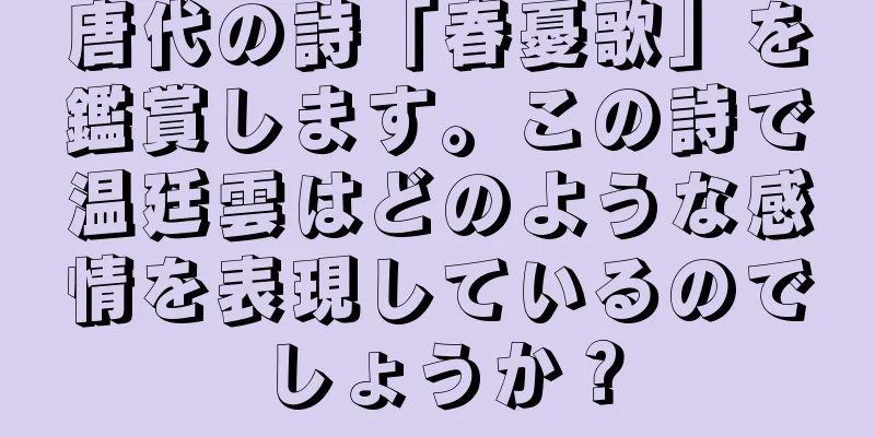 唐代の詩「春憂歌」を鑑賞します。この詩で温廷雲はどのような感情を表現しているのでしょうか？