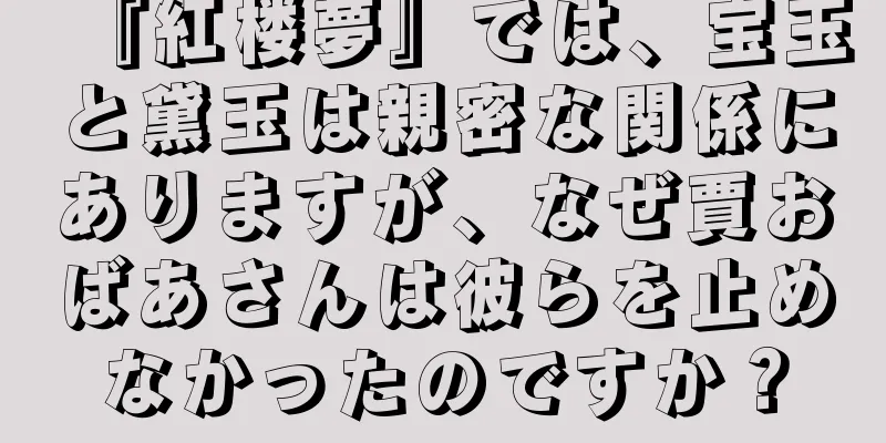 『紅楼夢』では、宝玉と黛玉は親密な関係にありますが、なぜ賈おばあさんは彼らを止めなかったのですか？
