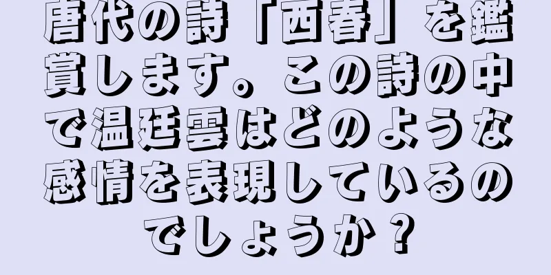 唐代の詩「西春」を鑑賞します。この詩の中で温廷雲はどのような感情を表現しているのでしょうか？