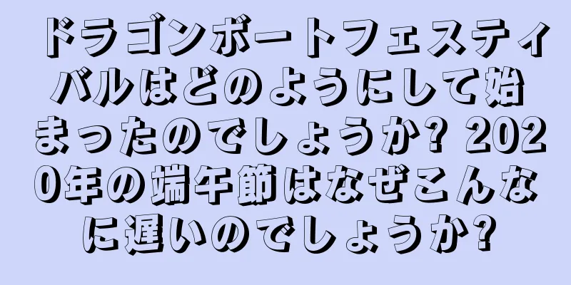 ドラゴンボートフェスティバルはどのようにして始まったのでしょうか? 2020年の端午節はなぜこんなに遅いのでしょうか?