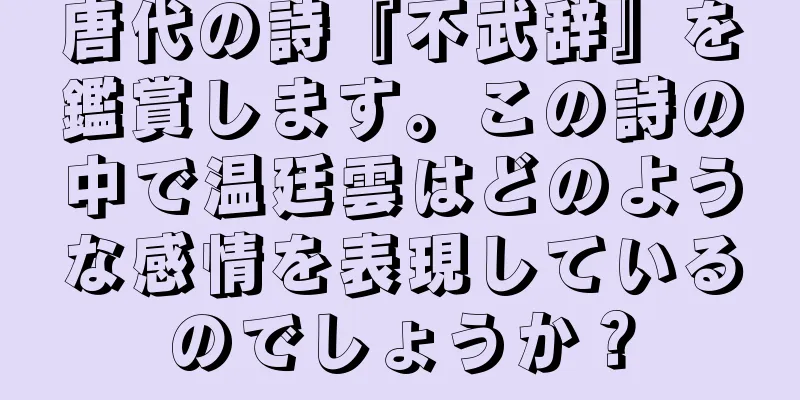 唐代の詩『不武辞』を鑑賞します。この詩の中で温廷雲はどのような感情を表現しているのでしょうか？