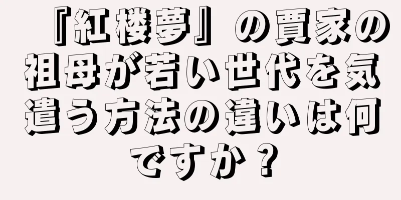 『紅楼夢』の賈家の祖母が若い世代を気遣う方法の違いは何ですか？